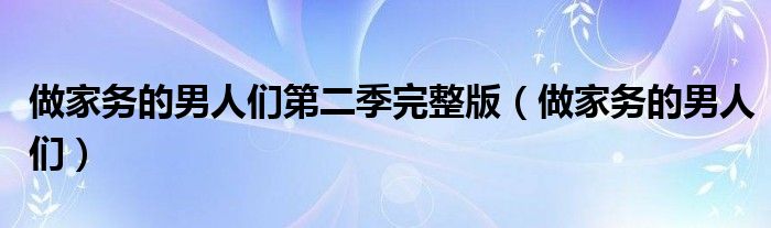 做家务的男人们第二季完整版（做家务的男人们）