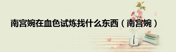 南宫婉在血色试炼找什么东西（南宫婉）