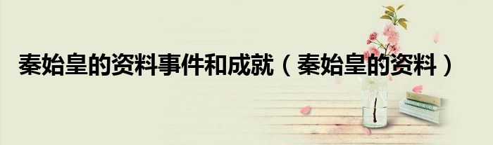 秦始皇的资料事件和成就（秦始皇的资料）