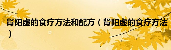 肾阳虚的食疗方法和配方（肾阳虚的食疗方法）