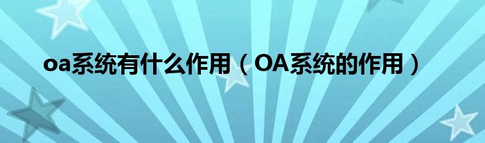 oa系统有什么作用（OA系统的作用）