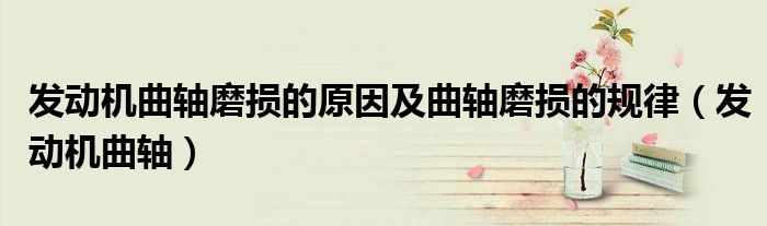 发动机曲轴磨损的原因及曲轴磨损的规律（发动机曲轴）