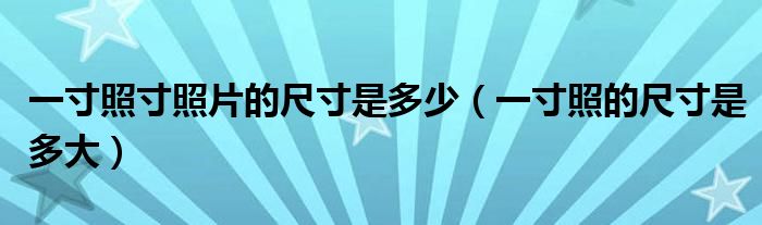 一寸照寸照片的尺寸是多少（一寸照的尺寸是多大）