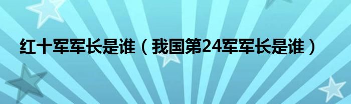 红十军军长是谁（我国第24军军长是谁）