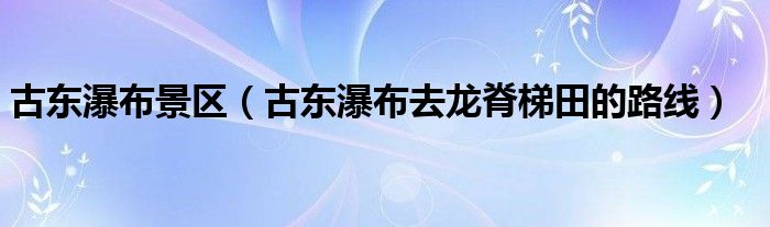 古东瀑布景区（古东瀑布去龙脊梯田的路线）