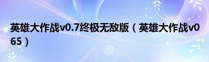 英雄大作战v0.7终极无敌版（英雄大作战v0 65）