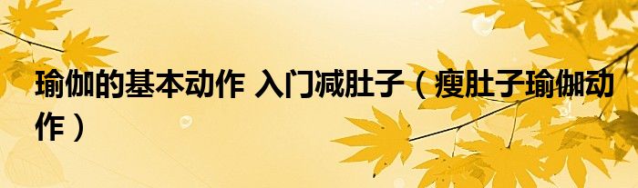 瑜伽的基本动作 入门减肚子（瘦肚子瑜伽动作）