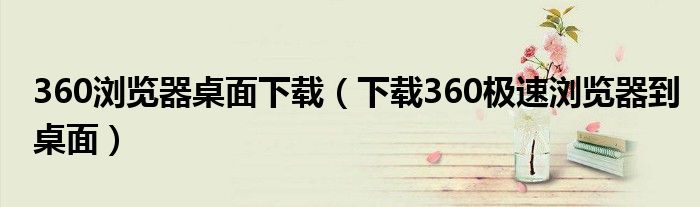 360浏览器桌面下载（下载360极速浏览器到桌面）