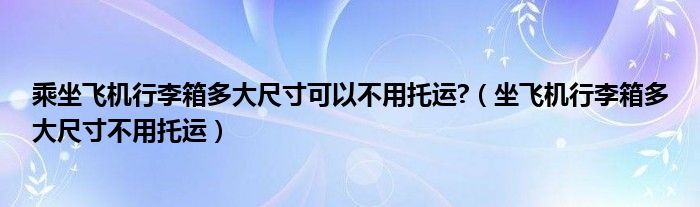 乘坐飞机行李箱多大尺寸可以不用托运?（坐飞机行李箱多大尺寸不用托运）