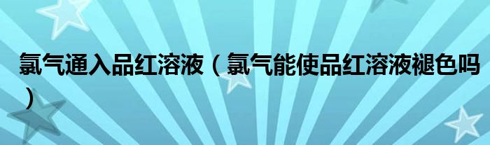 氯气通入品红溶液（氯气能使品红溶液褪色吗）