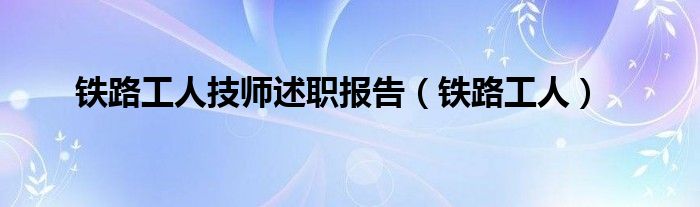 铁路工人技师述职报告（铁路工人）