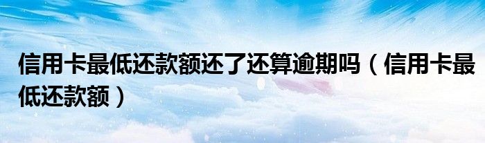 信用卡最低还款额还了还算逾期吗（信用卡最低还款额）