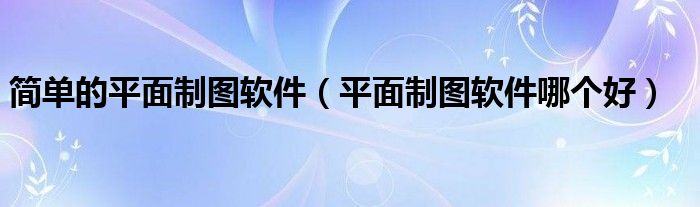 简单的平面制图软件（平面制图软件哪个好）