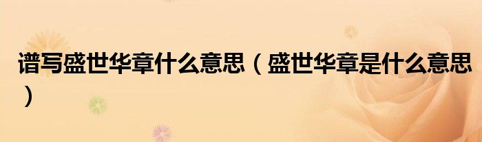 谱写盛世华章什么意思（盛世华章是什么意思）