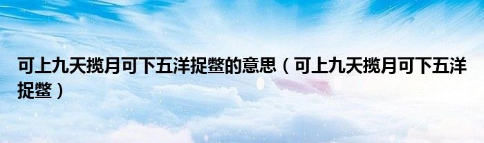 可上九天揽月可下五洋捉鳖的意思（可上九天揽月可下五洋捉鳖）