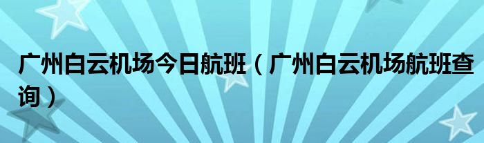 广州白云机场今日航班（广州白云机场航班查询）