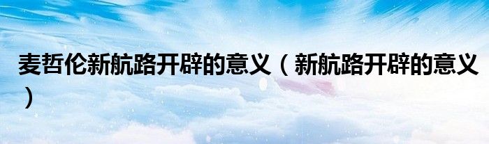 麦哲伦新航路开辟的意义（新航路开辟的意义）