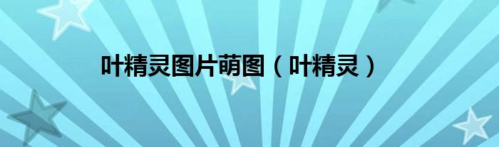 叶精灵图片萌图（叶精灵）
