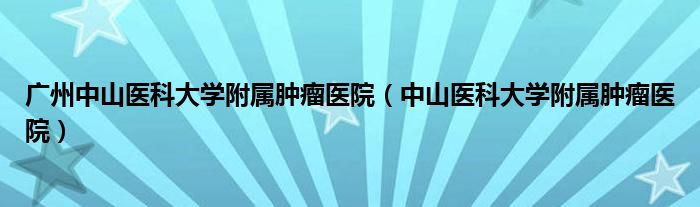 广州中山医科大学附属肿瘤医院（中山医科大学附属肿瘤医院）