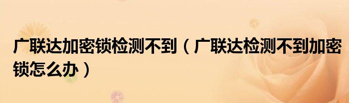 广联达加密锁检测不到（广联达检测不到加密锁怎么办）