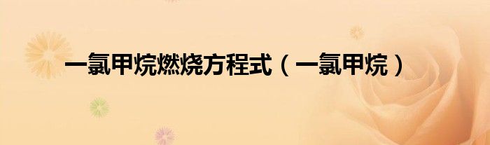 一氯甲烷燃烧方程式（一氯甲烷）