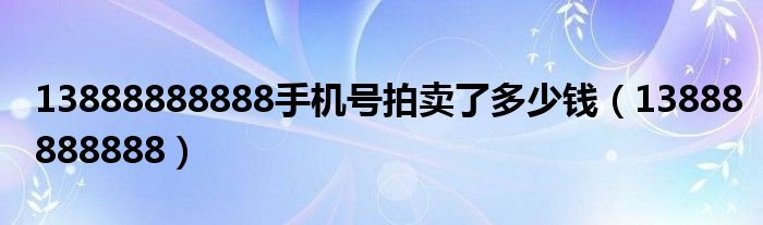 13888888888手机号拍卖了多少钱（13888888888）