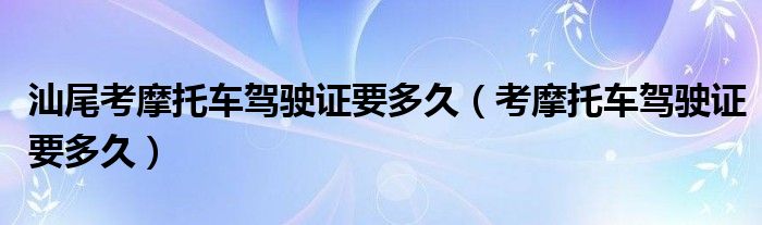 汕尾考摩托车驾驶证要多久（考摩托车驾驶证要多久）