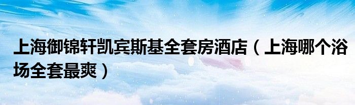 上海御锦轩凯宾斯基全套房酒店（上海哪个浴场全套最爽）