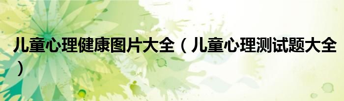 儿童心理健康图片大全（儿童心理测试题大全）