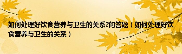 如何处理好饮食营养与卫生的关系?问答题（如何处理好饮食营养与卫生的关系）