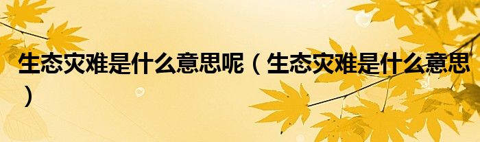 生态灾难是什么意思呢（生态灾难是什么意思）
