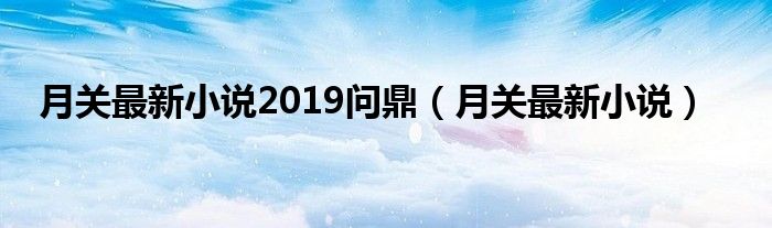 月关最新小说2019问鼎（月关最新小说）