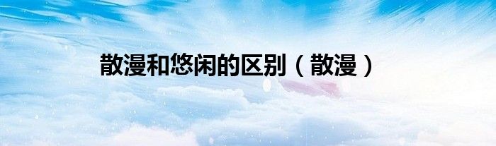 散漫和悠闲的区别（散漫）