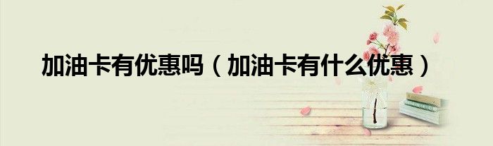 加油卡有优惠吗（加油卡有什么优惠）