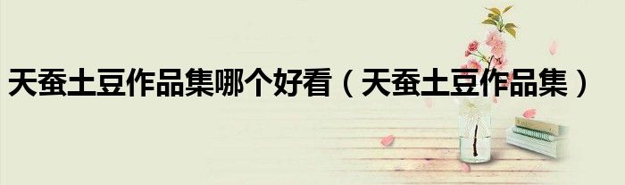 天蚕土豆作品集哪个好看（天蚕土豆作品集）