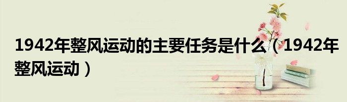 1942年整风运动的主要任务是什么（1942年整风运动）