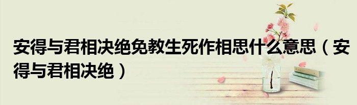 安得与君相决绝免教生死作相思什么意思（安得与君相决绝）