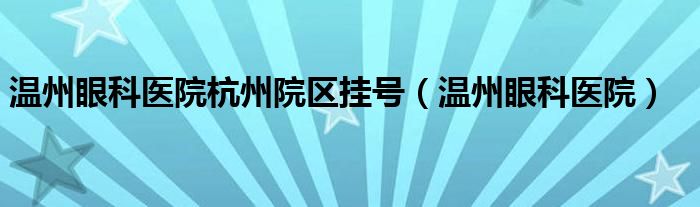 温州眼科医院杭州院区挂号（温州眼科医院）