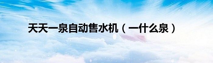 天天一泉自动售水机（一什么泉）