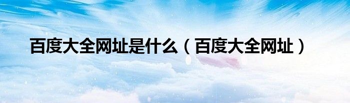 百度大全网址是什么（百度大全网址）