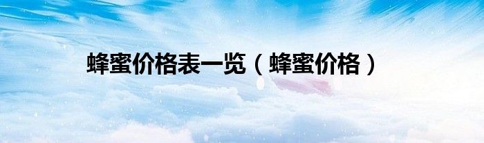蜂蜜价格表一览（蜂蜜价格）