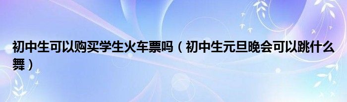 初中生可以购买学生火车票吗（初中生元旦晚会可以跳什么舞）