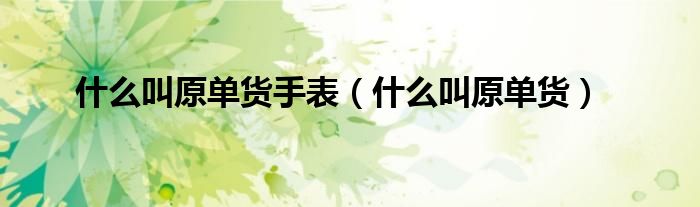 什么叫原单货手表（什么叫原单货）