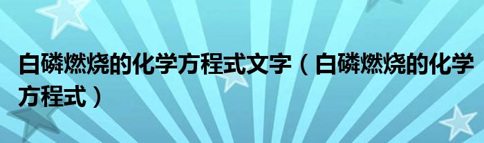 白磷燃烧的化学方程式文字（白磷燃烧的化学方程式）