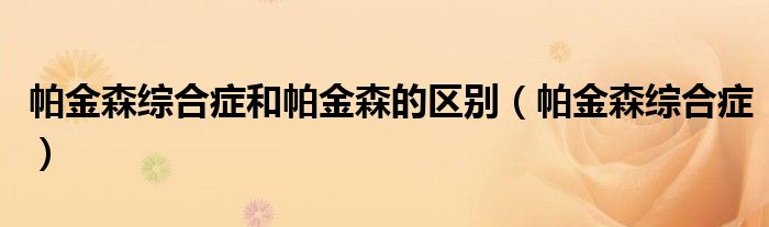 帕金森综合症和帕金森的区别（帕金森综合症）