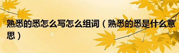 熟悉的悉怎么写怎么组词（熟悉的悉是什么意思）