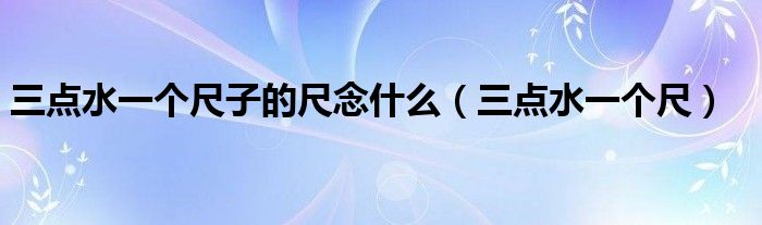 三点水一个尺子的尺念什么（三点水一个尺）