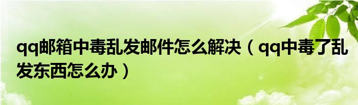 qq邮箱中毒乱发邮件怎么解决（qq中毒了乱发东西怎么办）