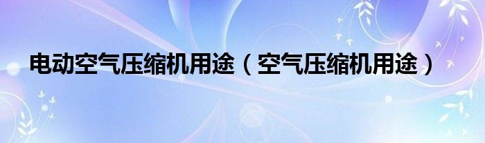 电动空气压缩机用途（空气压缩机用途）