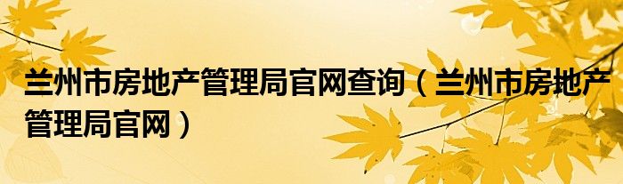 兰州市房地产管理局官网查询（兰州市房地产管理局官网）